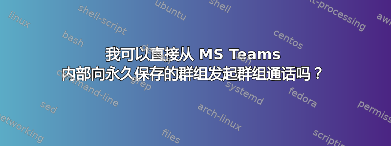 我可以直接从 MS Teams 内部向永久保存的群组发起群组通话吗？