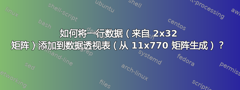 如何将一行数据（来自 2x32 矩阵）添加到数据透视表（从 11x770 矩阵生成）？