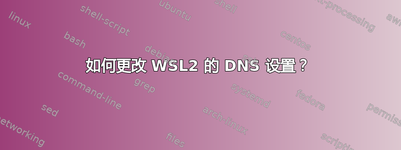 如何更改 WSL2 的 DNS 设置？