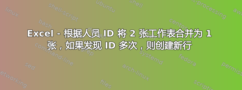 Excel - 根据人员 ID 将 2 张工作表合并为 1 张，如果发现 ID 多次，则创建新行