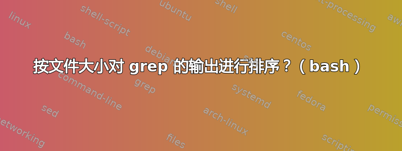 按文件大小对 grep 的输出进行排序？（bash）