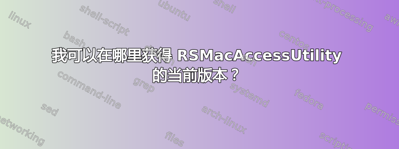 我可以在哪里获得 RSMacAccessUtility 的当前版本？