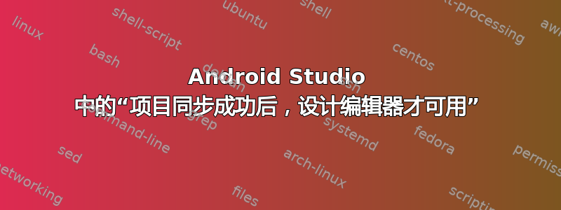 Android Studio 中的“项目同步成功后，设计编辑器才可用”