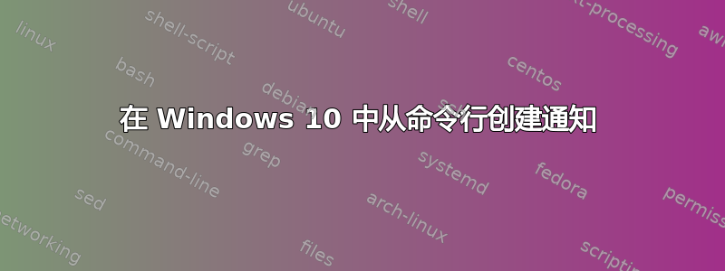 在 Windows 10 中从命令行创建通知