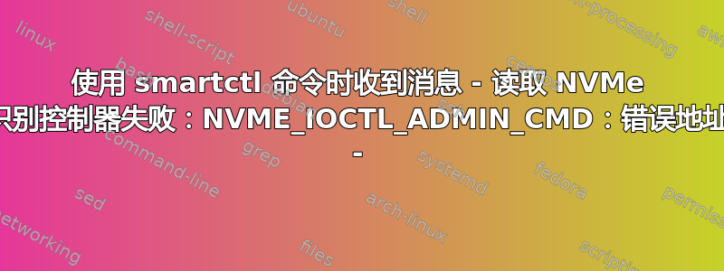 使用 smartctl 命令时收到消息 - 读取 NVMe 识别控制器失败：NVME_IOCTL_ADMIN_CMD：错误地址 -