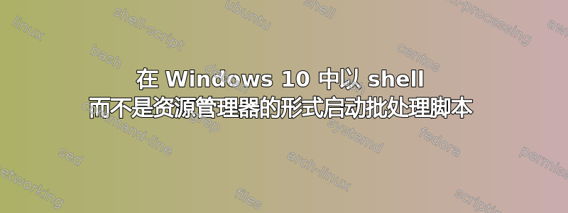 在 Windows 10 中以 shell 而不是资源管理器的形式启动批处理脚本