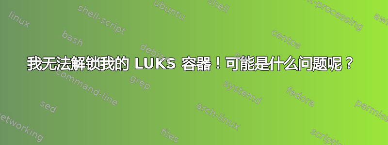 我无法解锁我的 LUKS 容器！可能是什么问题呢？