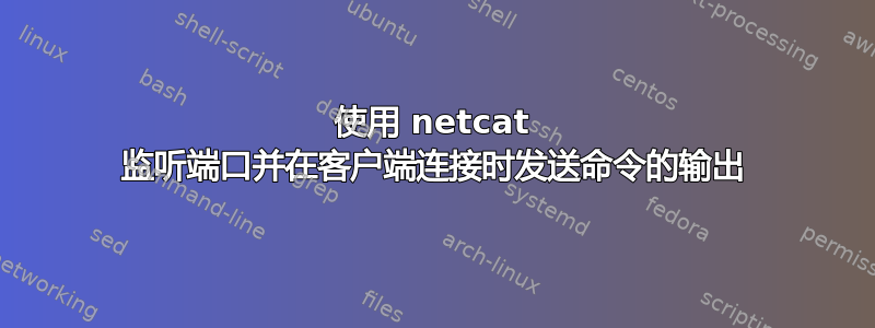 使用 netcat 监听端口并在客户端连接时发送命令的输出