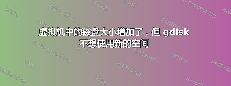 虚拟机中的磁盘大小增加了，但 gdisk 不想使用新的空间