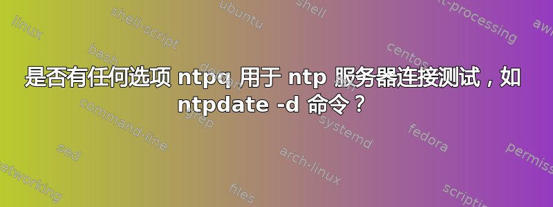 是否有任何选项 ntpq 用于 ntp 服务器连接测试，如 ntpdate -d 命令？