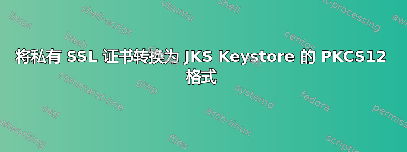 将私有 SSL 证书转换为 JKS Keystore 的 PKCS12 格式