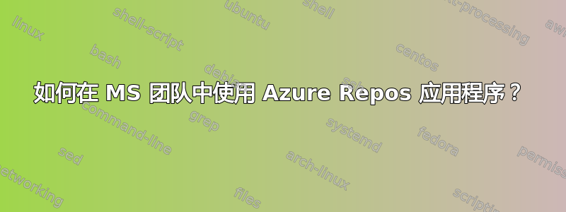 如何在 MS 团队中使用 Azure Repos 应用程序？