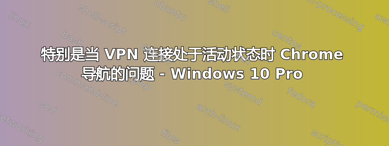 特别是当 VPN 连接处于活动状态时 Chrome 导航的问题 - Windows 10 Pro