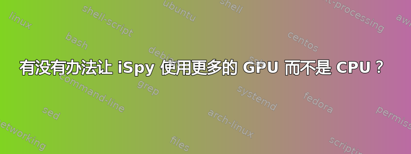 有没有办法让 iSpy 使用更多的 GPU 而不是 CPU？