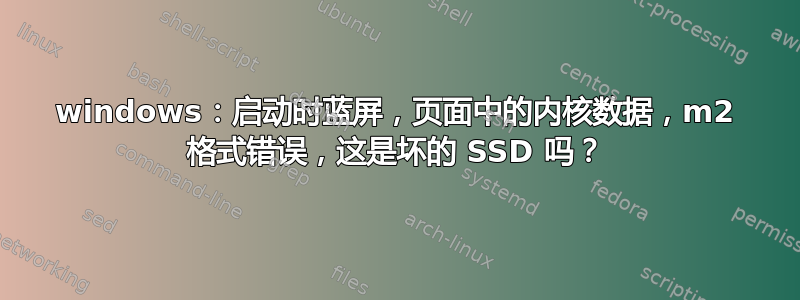 windows：启动时蓝屏，页面中的内核数据，m2 格式错误，这是坏的 SSD 吗？