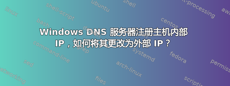 Windows DNS 服务器注册主机内部 IP，如何将其更改为外部 IP？