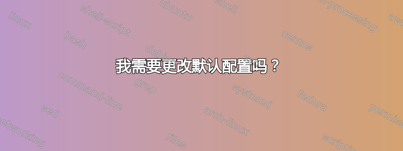 我需要更改默认配置吗？