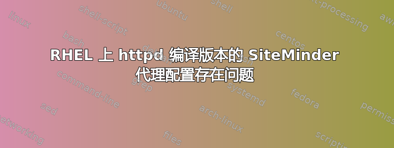 RHEL 上 httpd 编译版本的 SiteMinder 代理配置存在问题