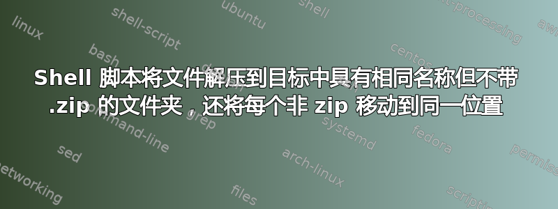 Shell 脚本将文件解压到目标中具有相同名称但不带 .zip 的文件夹，还将每个非 zip 移动到同一位置