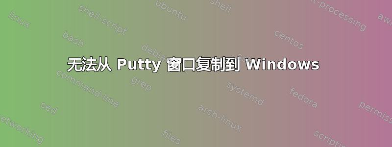 无法从 Putty 窗口复制到 Windows