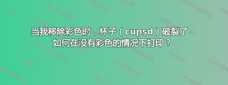 当我移除彩色时，杯子（cupsd）破裂了 - 如何在没有彩色的情况下打印？