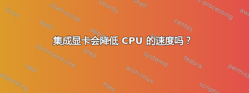 集成显卡会降低 CPU 的速度吗？