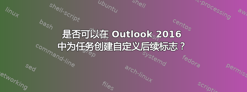 是否可以在 Outlook 2016 中为任务创建自定义后续标志？