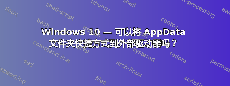 Windows 10 — 可以将 AppData 文件夹快捷方式到外部驱动器吗？