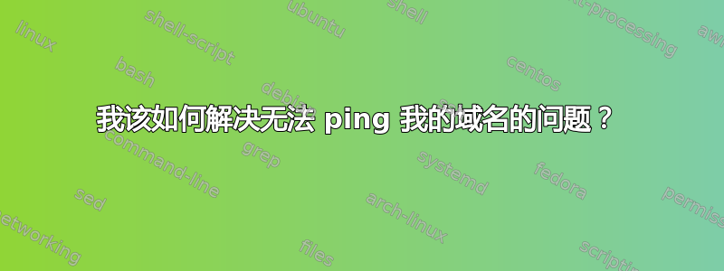 我该如何解决无法 ping 我的域名的问题？