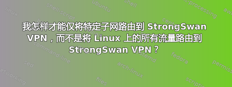 我怎样才能仅将特定子网路由到 StrongSwan VPN，而不是将 Linux 上的所有流量路由到 StrongSwan VPN？