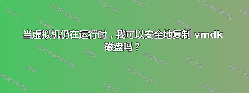 当虚拟机仍在运行时，我可以安全地复制 vmdk 磁盘吗？