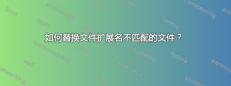 如何替换文件扩展名不匹配的文件？