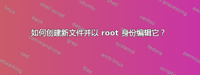 如何创建新文件并以 root 身份编辑它？