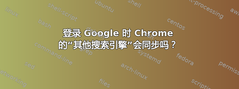 登录 Google 时 Chrome 的“其他搜索引擎”会同步吗？