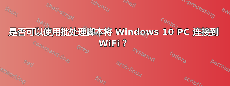 是否可以使用批处理脚本将 Windows 10 PC 连接到 WiFi？