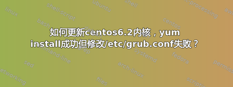 如何更新centos6.2内核，yum install成功但修改/etc/grub.conf失败？