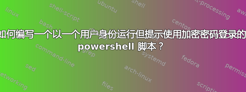 如何编写一个以一个用户身份运行但提示使用加密密码登录的 powershell 脚本？