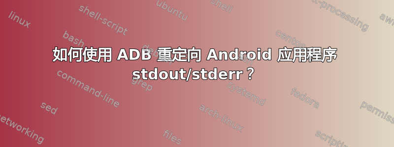 如何使用 ADB 重定向 Android 应用程序 stdout/stderr？