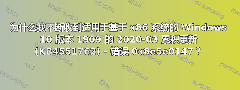 为什么我不断收到适用于基于 x86 系统的 Windows 10 版本 1909 的 2020-03 累积更新 (KB4551762) - 错误 0x8e5e0147？