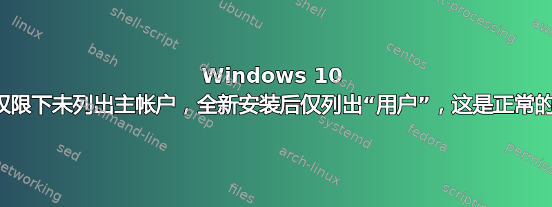 Windows 10 中的权限下未列出主帐户，全新安装后仅列出“用户”，这是正常的吗？