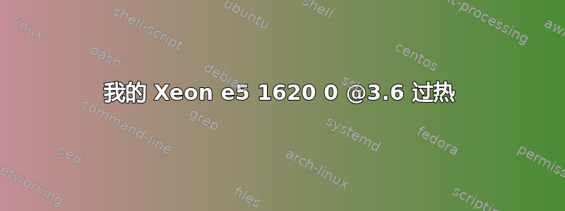 我的 Xeon e5 1620 0 @3.6 过热