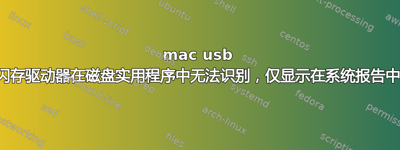 mac usb 闪存驱动器在磁盘实用程序中无法识别，仅显示在系统报告中