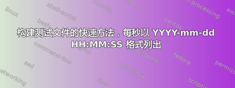 构建测试文件的快速方法，每秒以 YYYY-mm-dd HH:MM:SS 格式列出