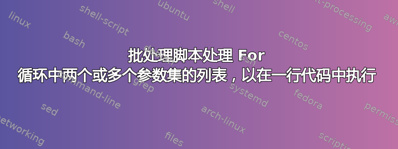 批处理脚本处理 For 循环中两个或多个参数集的列表，以在一行代码中执行