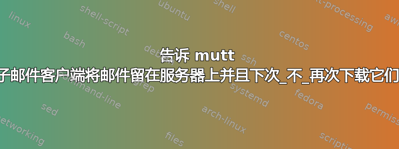 告诉 mutt 电子邮件客户端将邮件留在服务器上并且下次_不_再次下载它们？