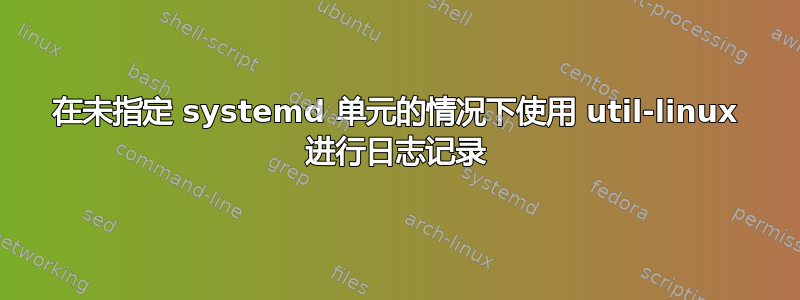 在未指定 systemd 单元的情况下使用 util-linux 进行日志记录