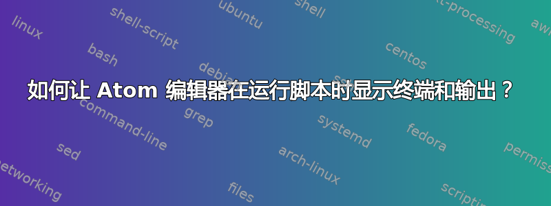 如何让 Atom 编辑器在运行脚本时显示终端和输出？