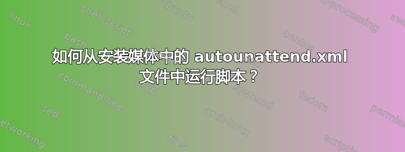 如何从安装媒体中的 autounattend.xml 文件中运行脚本？