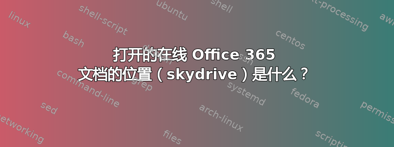 打开的在线 Office 365 文档的位置（skydrive）是什么？