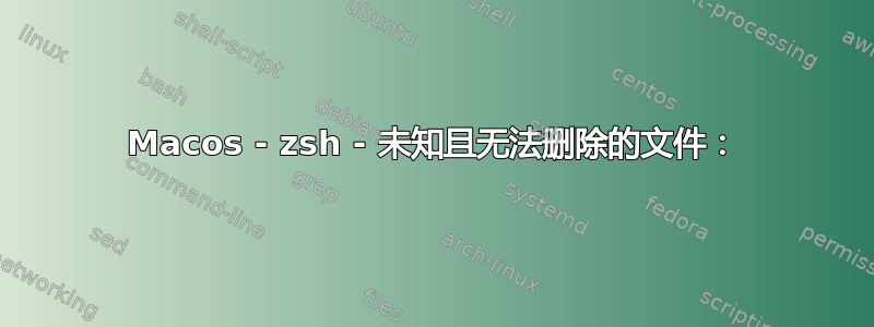 Macos - zsh - 未知且无法删除的文件：